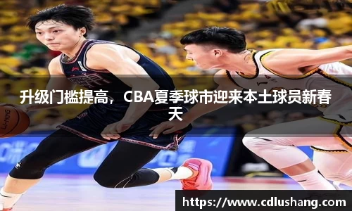 升级门槛提高，CBA夏季球市迎来本土球员新春天