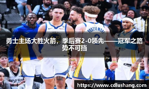 勇士主场大胜火箭，季后赛2-0领先——冠军之路势不可挡