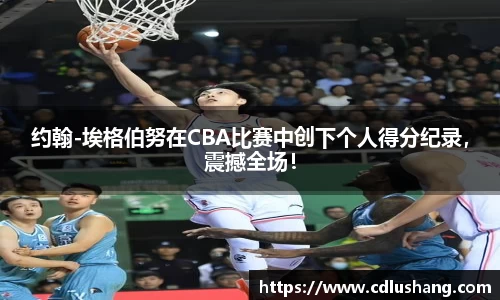 约翰-埃格伯努在CBA比赛中创下个人得分纪录，震撼全场！