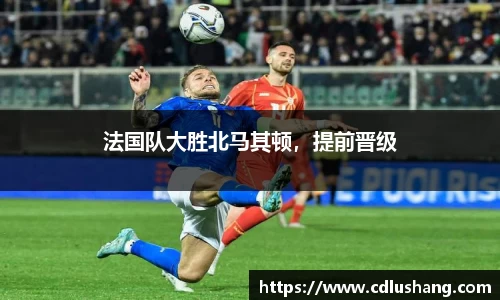 法国队大胜北马其顿，提前晋级