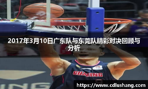 2017年3月10日广东队与东莞队精彩对决回顾与分析