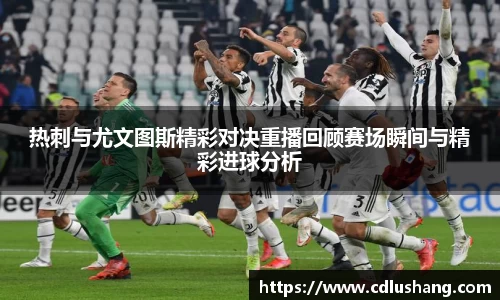 热刺与尤文图斯精彩对决重播回顾赛场瞬间与精彩进球分析