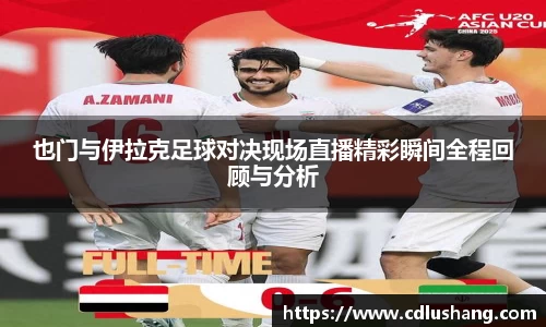 也门与伊拉克足球对决现场直播精彩瞬间全程回顾与分析