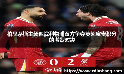 柏思茅斯主场迎战利物浦双方争夺英超宝贵积分的激烈对决